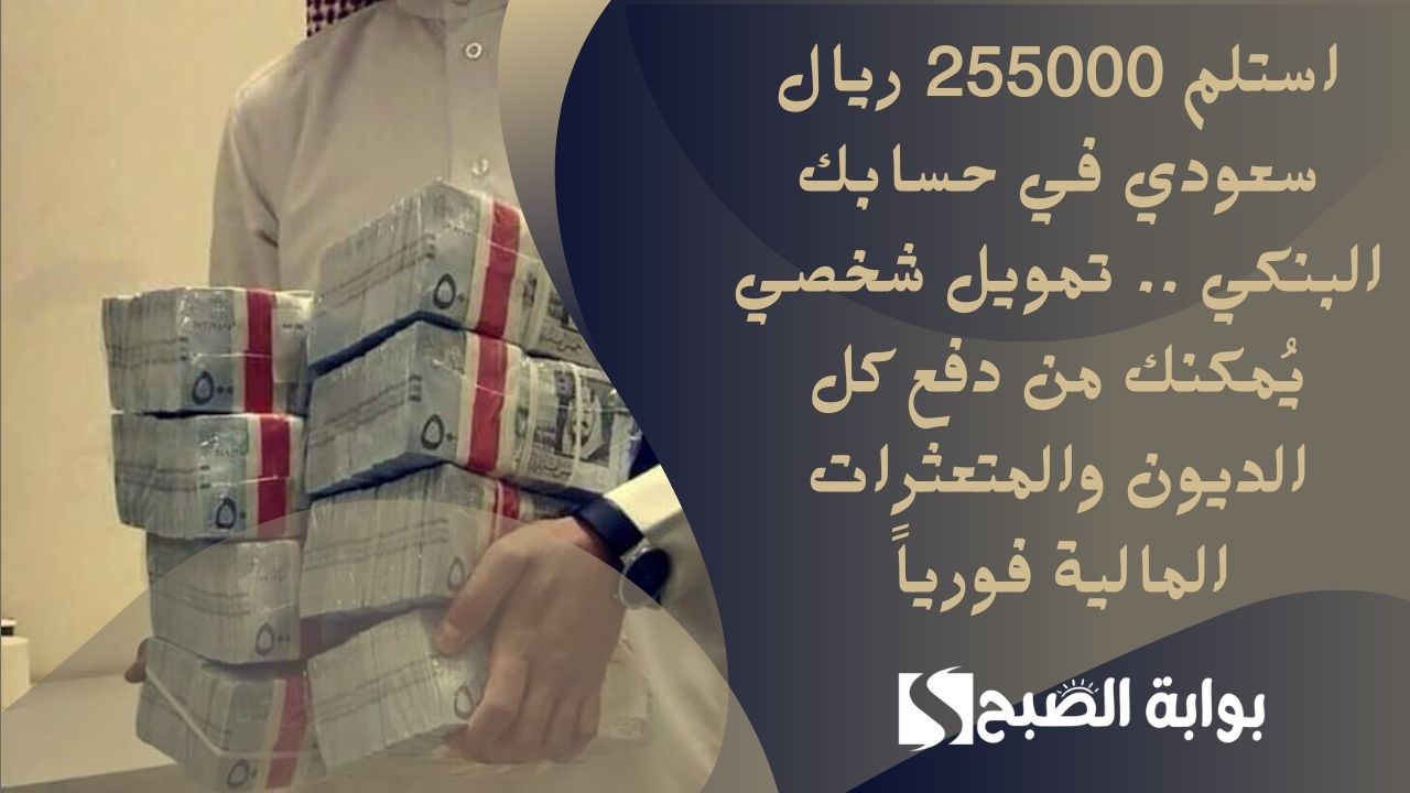 استلم 255000 ريال سعودي في حسابك البنكي .. تمويل شخصي يُمكنك من دفع كل الديون والمتعثرات المالية فورياً