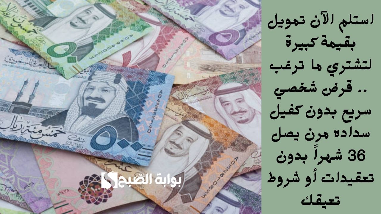 استلم الآن تمويل بقيمة كبيرة لتشتري ما ترغب .. قرض شخصي سريع بدون كفيل سداده مرن يصل 36 شهراً بدون تعقيدات أو شروط تعيقك