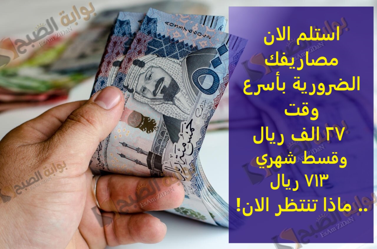 استلم الان مصاريفك الضرورية باسرع وقت 27 الف ريال وقسط شهري 713 ريال .. ماذا تنتظر الان!