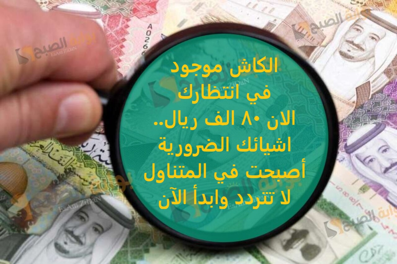 الكاش موجود في انتظارك الان 80 الف ريال.. اشيائك الضرورية اصبحت في المتناول لا تتردد وابدأ الآن