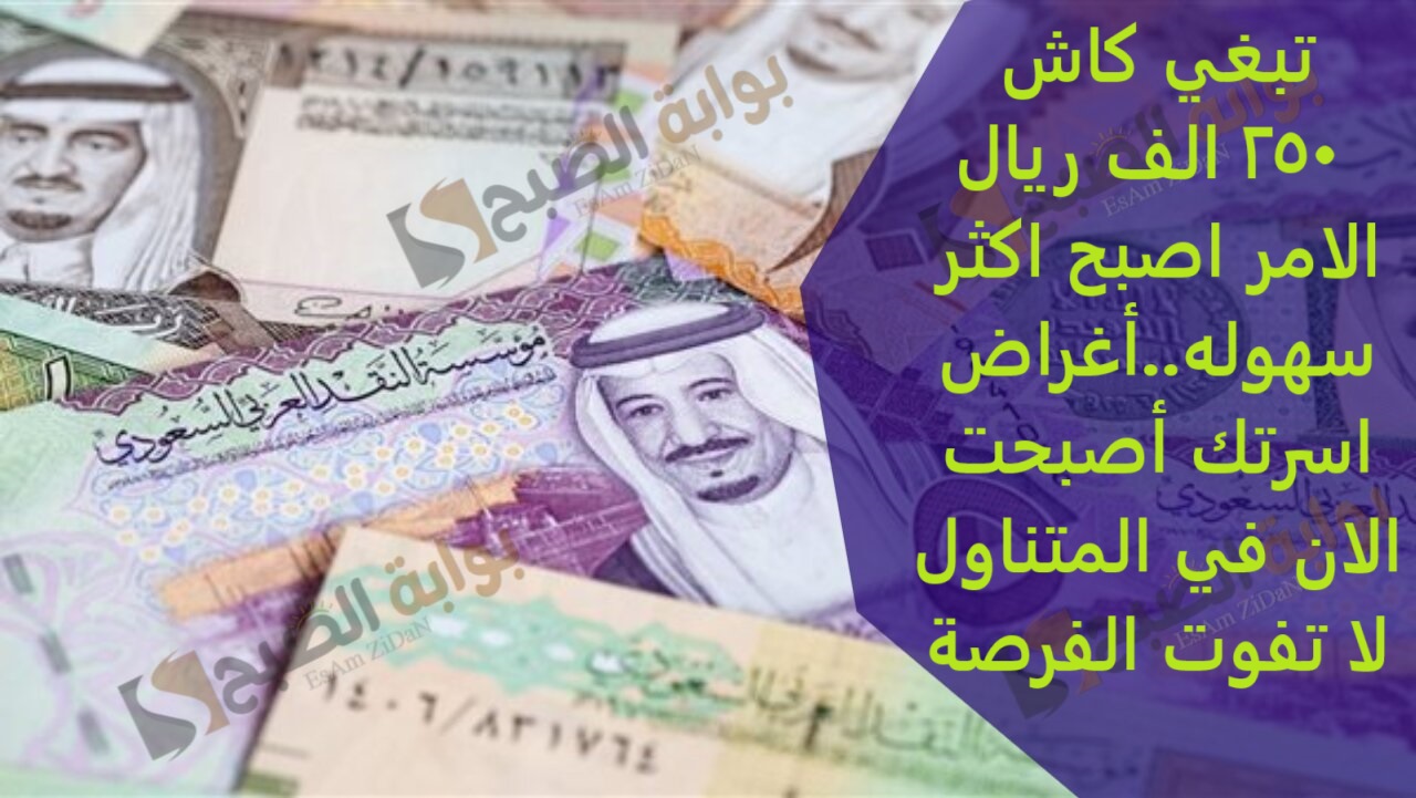 تبغي كاش 250 الف ريال الامر اصبح اكثر سهوله..أغراض اسرتك أصبحت الان في المتناول لا تفوت الفرصة