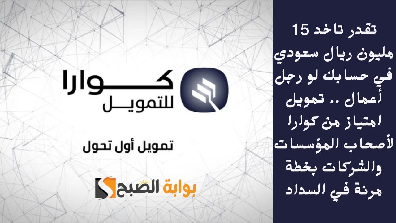تقدر تاخد 15 مليون ريال سعودي في حسابك لو رجل أعمال .. تمويل امتياز من كوارا لأصحاب المؤسسات والشركات بخطة مرنة في السداد