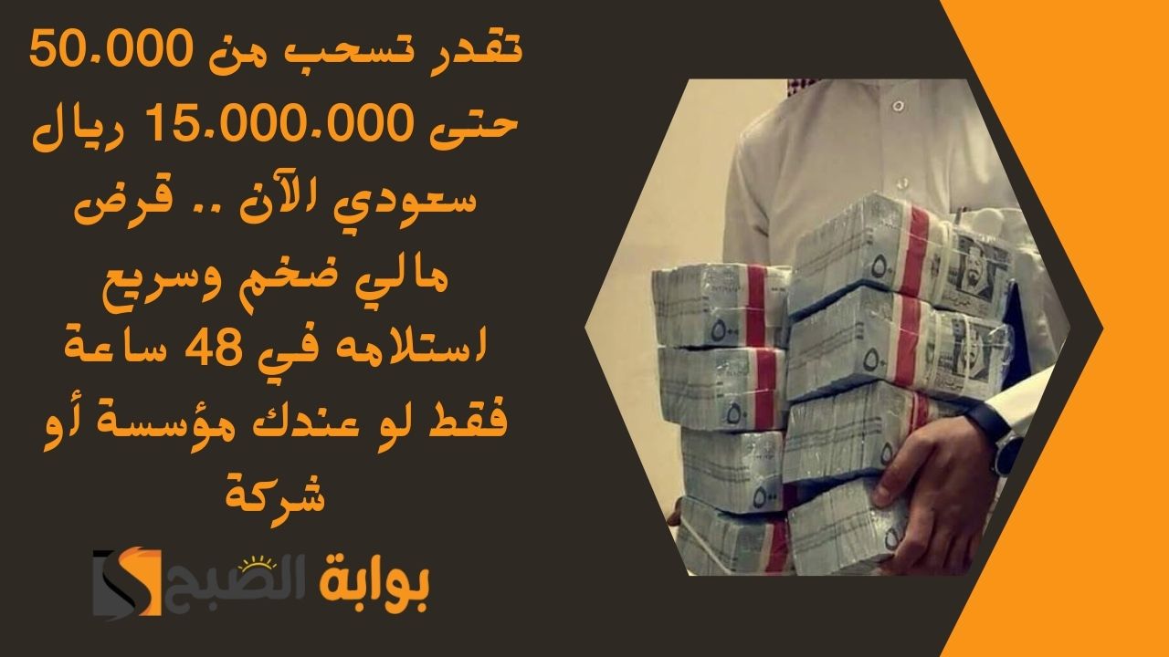 تقدر تسحب من 50.000 حتى 15.000.000 ريال سعودي الآن .. قرض مالي ضخم وسريع استلامه في 48 ساعة فقط لو عندك مؤسسة أو شركة