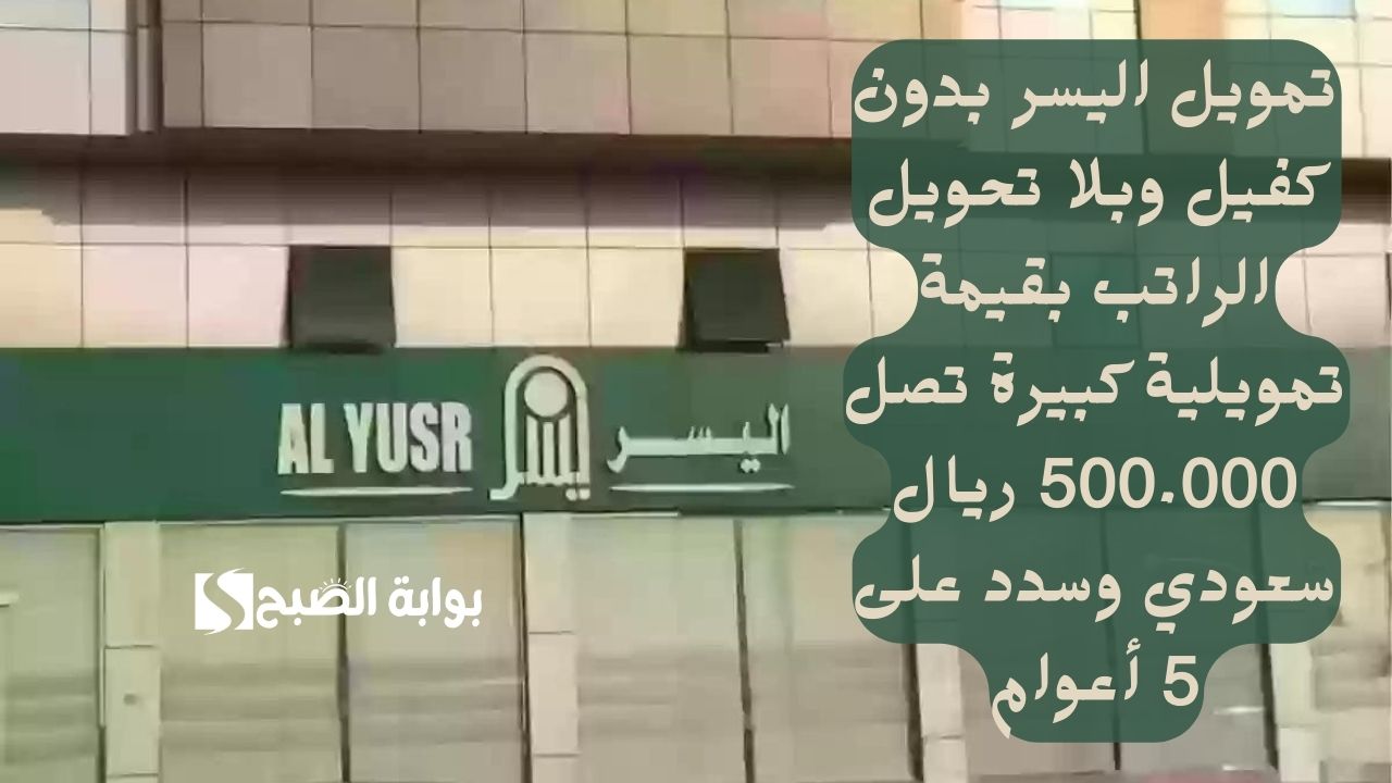 تمويل اليسر بدون كفيل وبلا تحويل الراتب بقيمة تمويلية كبيرة تصل 500.000 ريال سعودي وسدد على 5 أعوام