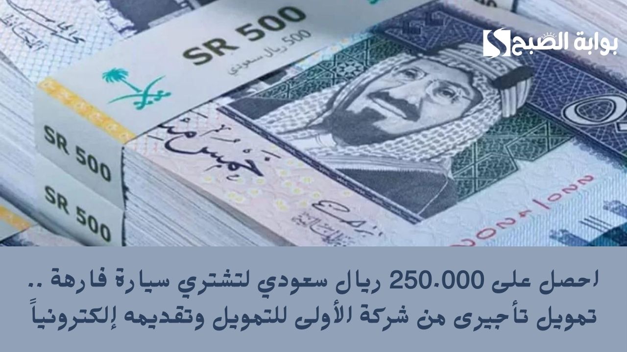 احصل على 250.000 ريال سعودي لتشتري سيارة فارهة .. تمويل تأجيرى من شركة الأولى للتمويل وتقديمه إلكترونياً