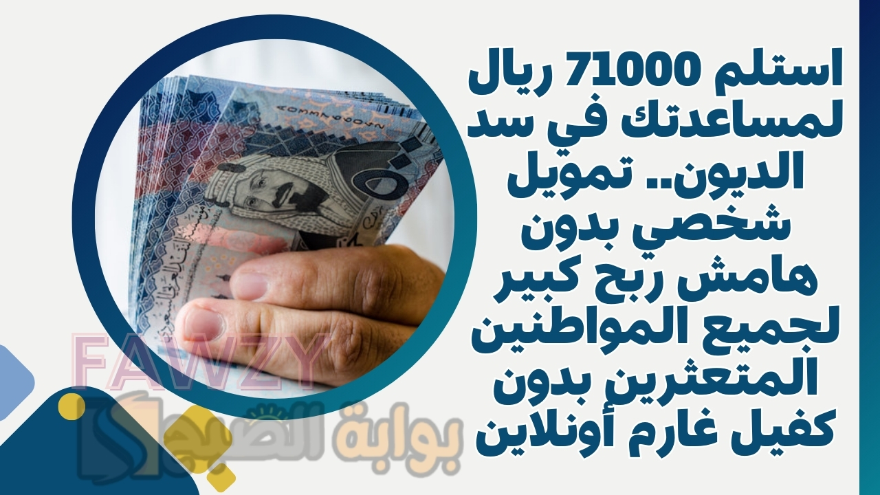 استلم 71000 ريال لمساعدتك في سد الديون.. تمويل شخصي بدون هامش ربح كبير لجميع المواطنين المتعثرين بدون كفيل غارم أونلاين