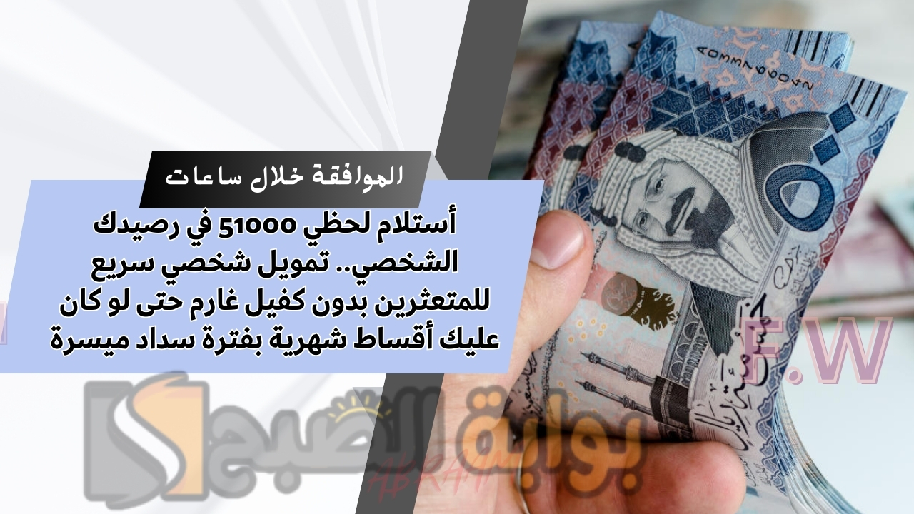أستلام لحظي 51000 في رصيدك الشخصي.. تمويل شخصي سريع للمتعثرين بدون كفيل غارم حتى لو كان عليك أقساط شهرية بفترة سداد ميسرة