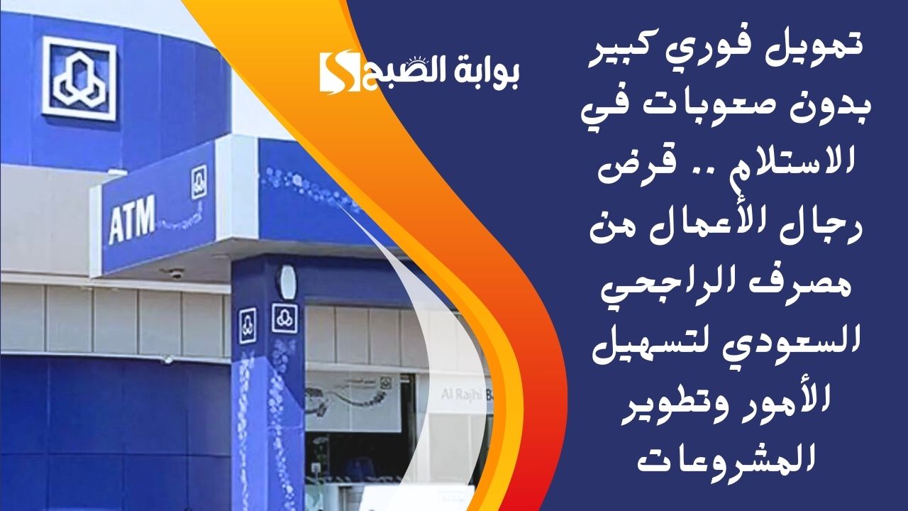 تمويل فوري كبير بدون صعوبات في الاستلام .. قرض رجال الأعمال من مصرف الراجحي السعودي لتسهيل الأمور وتطوير المشروعات