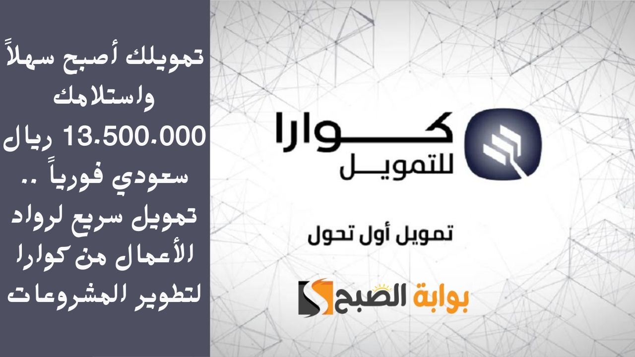 تمويلك أصبح سهلاً واستلامك 13.500.000 ريال سعودي فورياً .. تمويل سريع لرواد الأعمال من كوارا لتطوير المشروعات
