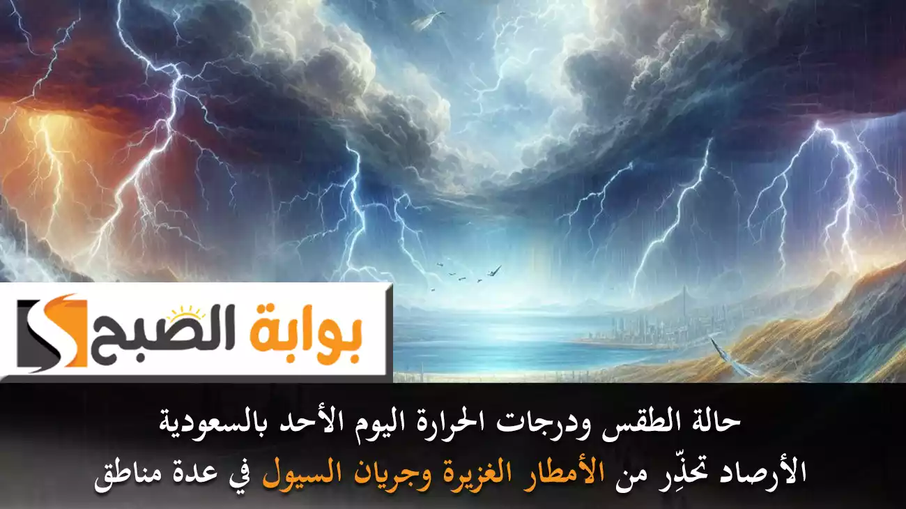 حالة الطقس ودرجات الحرارة اليوم الأحد بالسعودية.. الأرصاد تحذِّر من الأمطار الغزيرة وجريان السيل في عدة مناطق