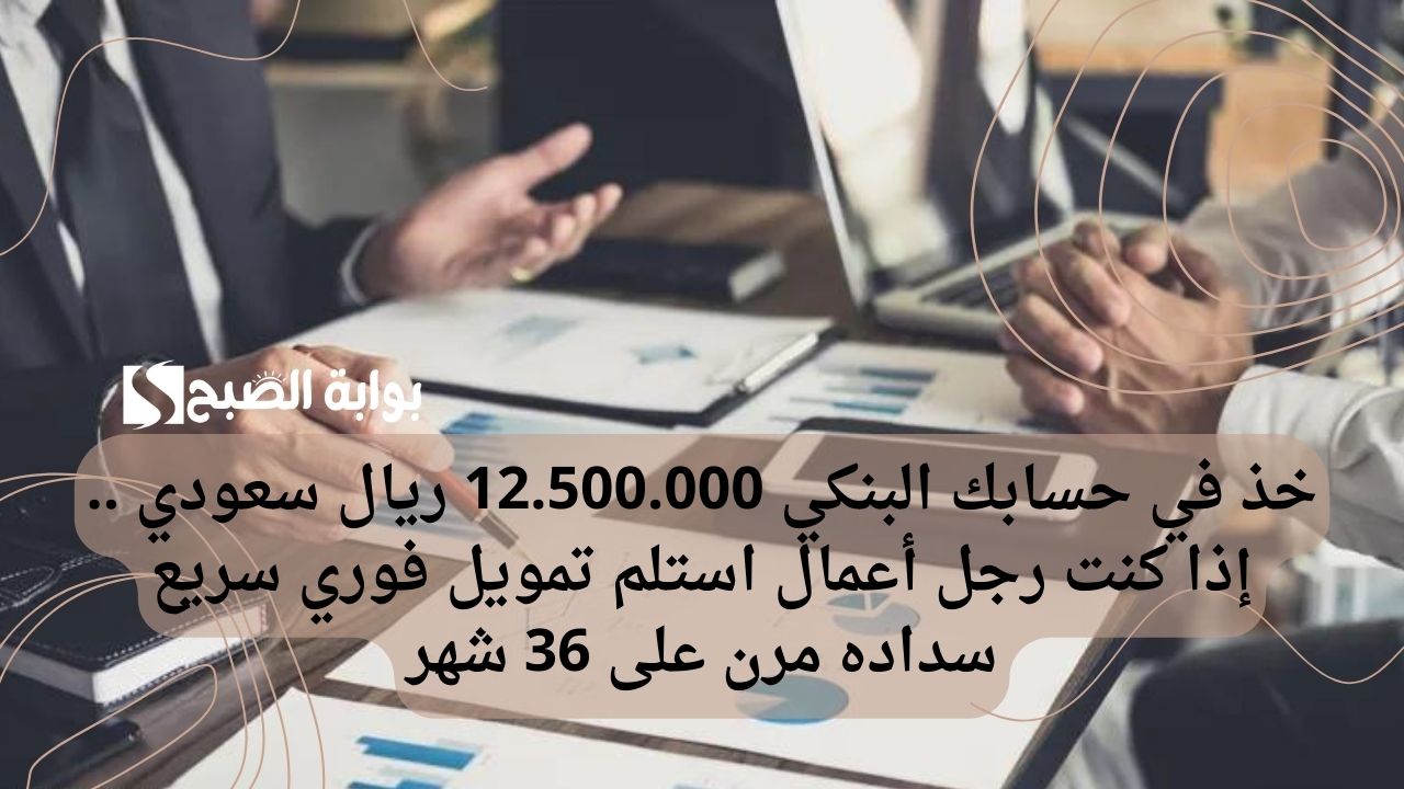 خذ في حسابك البنكي 12.500.000 ريال سعودي .. إذا كنت رجل أعمال استلم تمويل فوري سريع سداده مرن على 36 شهر