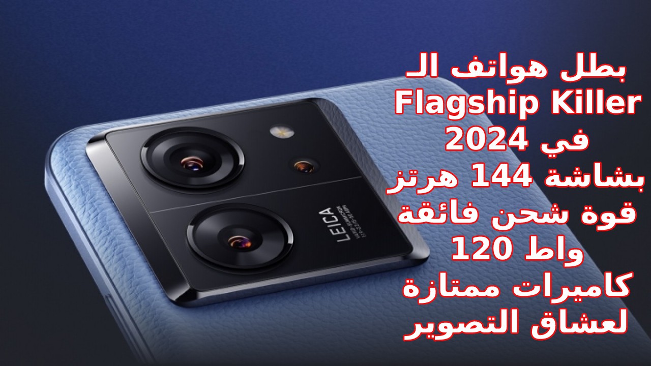 "بقوة 120W وشاشة 144 Hz الموبايل الذي تخطى حدود المنافسة 2024".. أقوى فلاج شيب مميزات وسعر و مواصفات Xiaomi 13T Pro