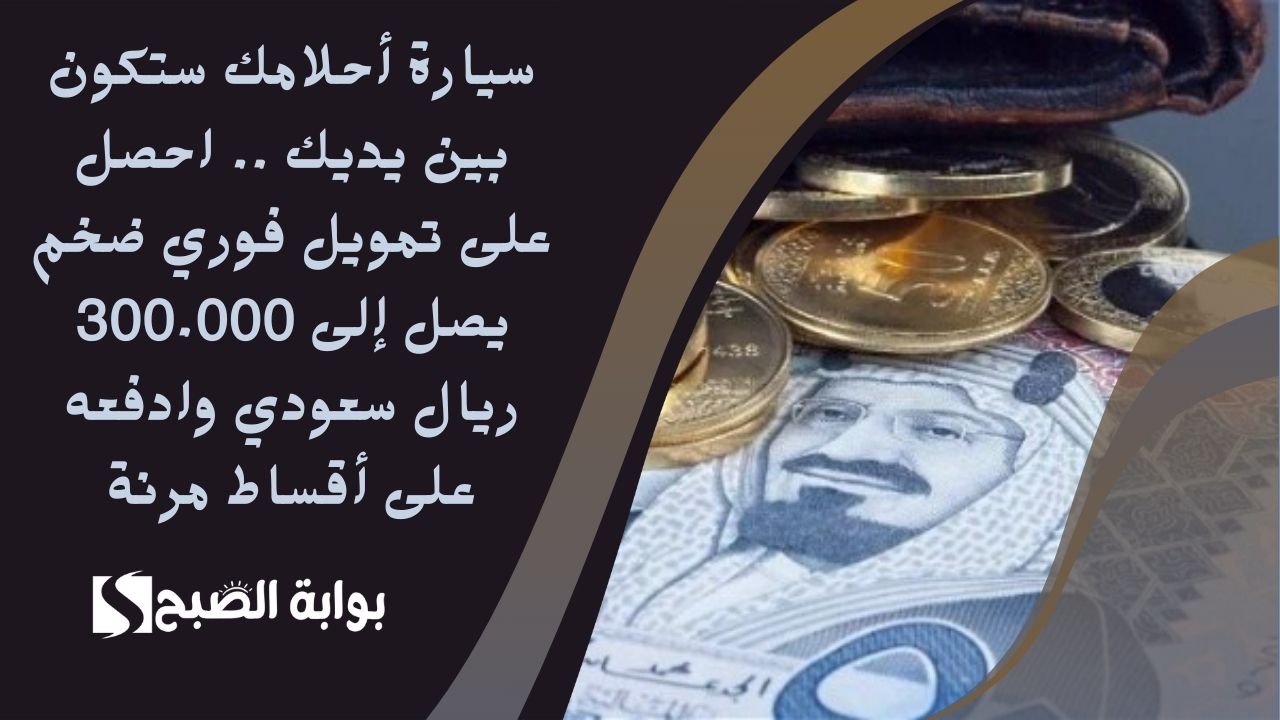 سيارة أحلامك ستكون بين يديك .. احصل على تمويل فوري ضخم يصل إلى 300.000 ريال سعودي وادفعه على أقساط مرنة