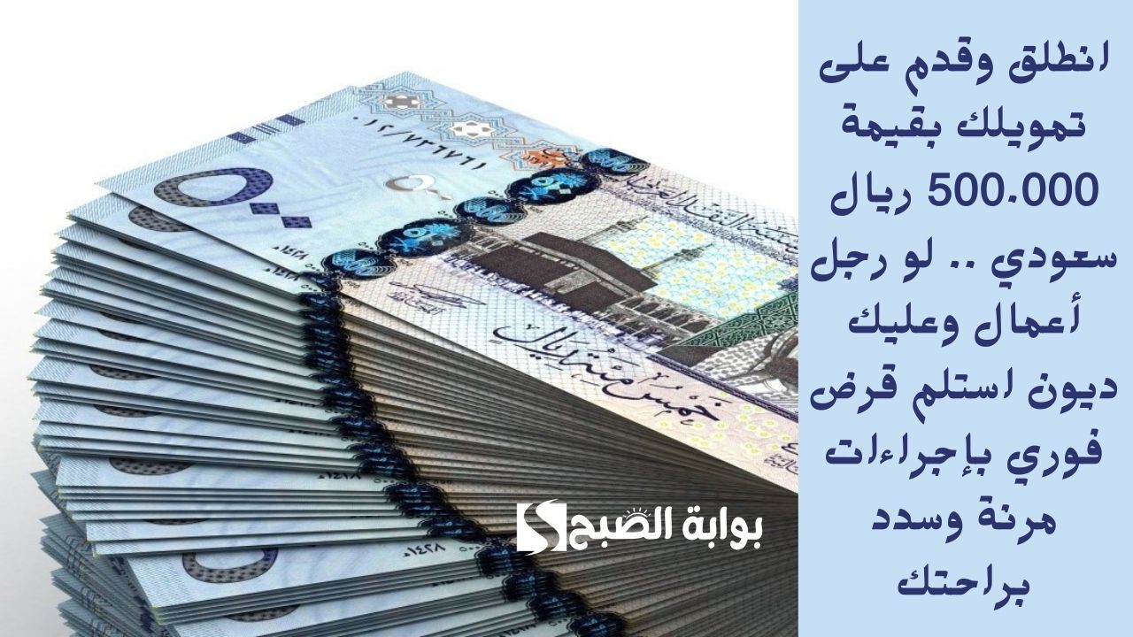 انطلق وقدم على تمويلك بقيمة 500.000 ريال سعودي .. لو رجل أعمال وعليك ديون استلم قرض فوري بإجراءات مرنة وسدد براحتك
