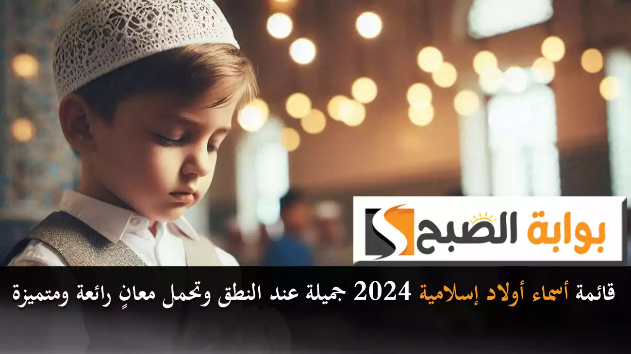 قائمة أسماء أولاد إسلامية 2024 جميلة عند النطق وتحمل معانٍ رائعة ومتميزة