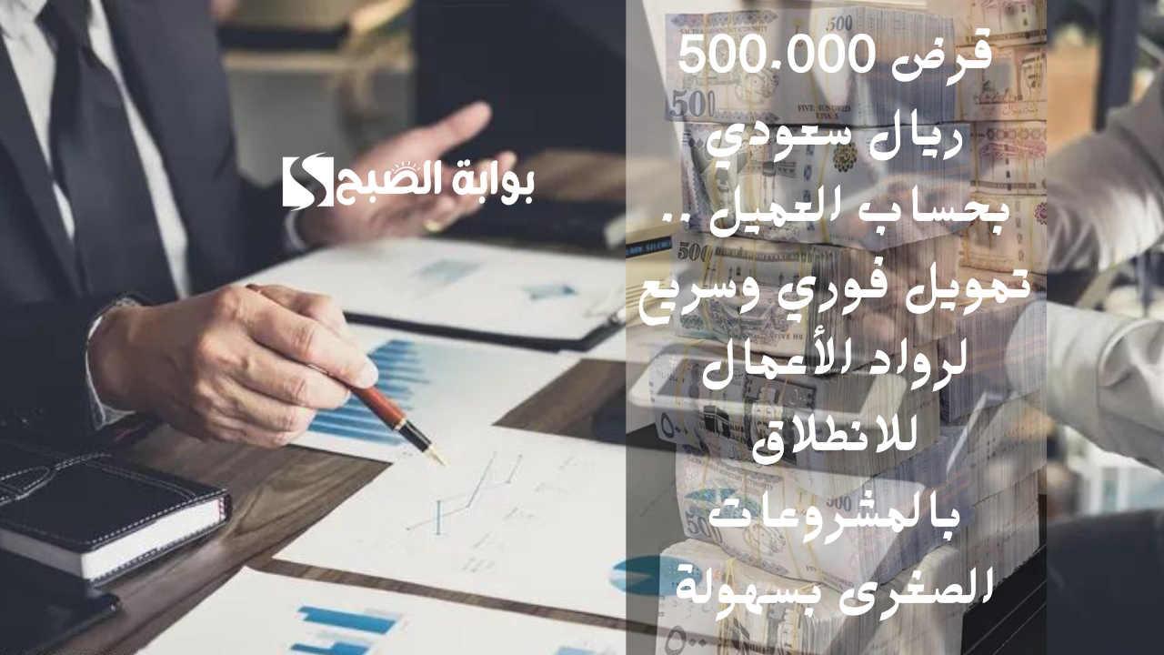 قرض 500.000 ريال سعودي بحساب العميل .. تمويل فوري وسريع لرواد الأعمال للانطلاق بالمشروعات الصغرى بسهولة