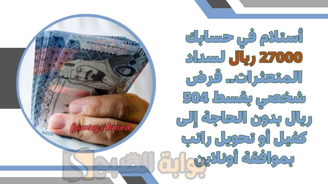 أستلام في حسابك 27000 ريال لسداد المتعثرات.. قرض شخصي بقسط 504 ريال بدون الحاجة إلى كفيل أو تحويل راتب بموافقة أونلاين