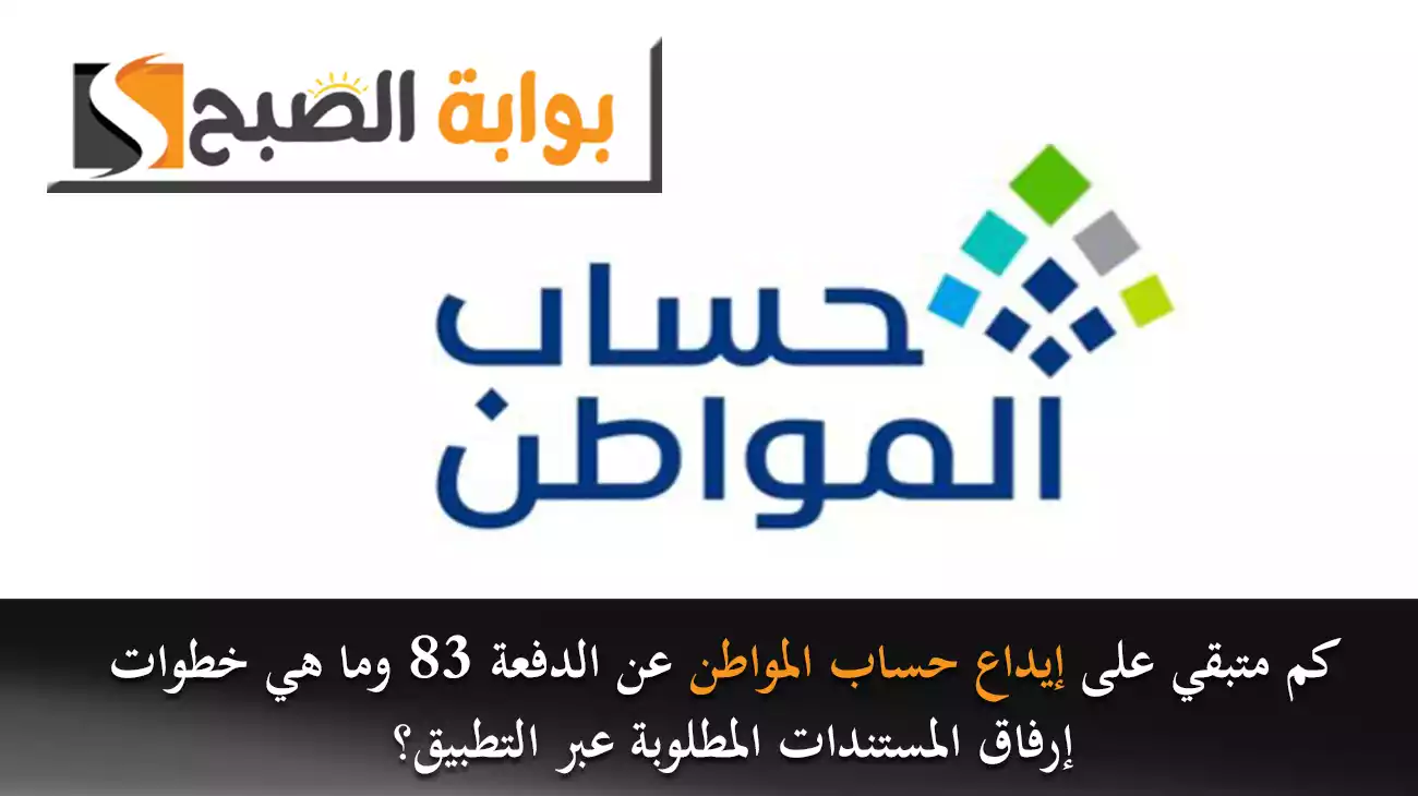 كم متبقي على إيداع حساب المواطن عن الدفعة 83 وما هي خطوات إرفاق المستندات المطلوبة عبر التطبيق؟