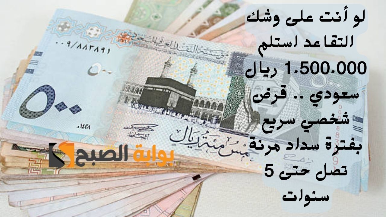 لو أنت على وشك التقاعد استلم 1.500.000 ريال سعودي .. قرض شخصي سريع بفترة سداد مرنة تصل حتى 5 سنوات