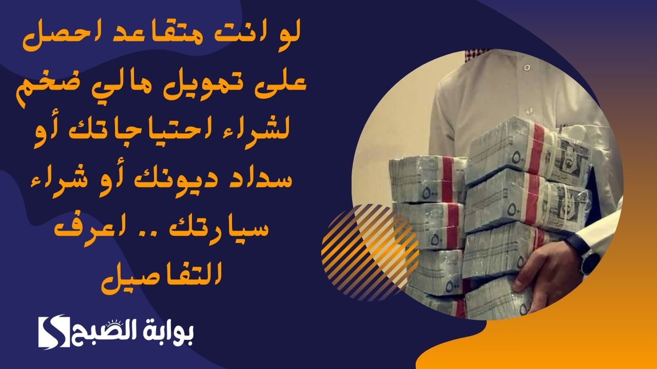 لو انت متقاعد احصل على تمويل مالي ضخم لشراء احتياجاتك أو سداد ديونك أو شراء سيارتك .. اعرف التفاصيل