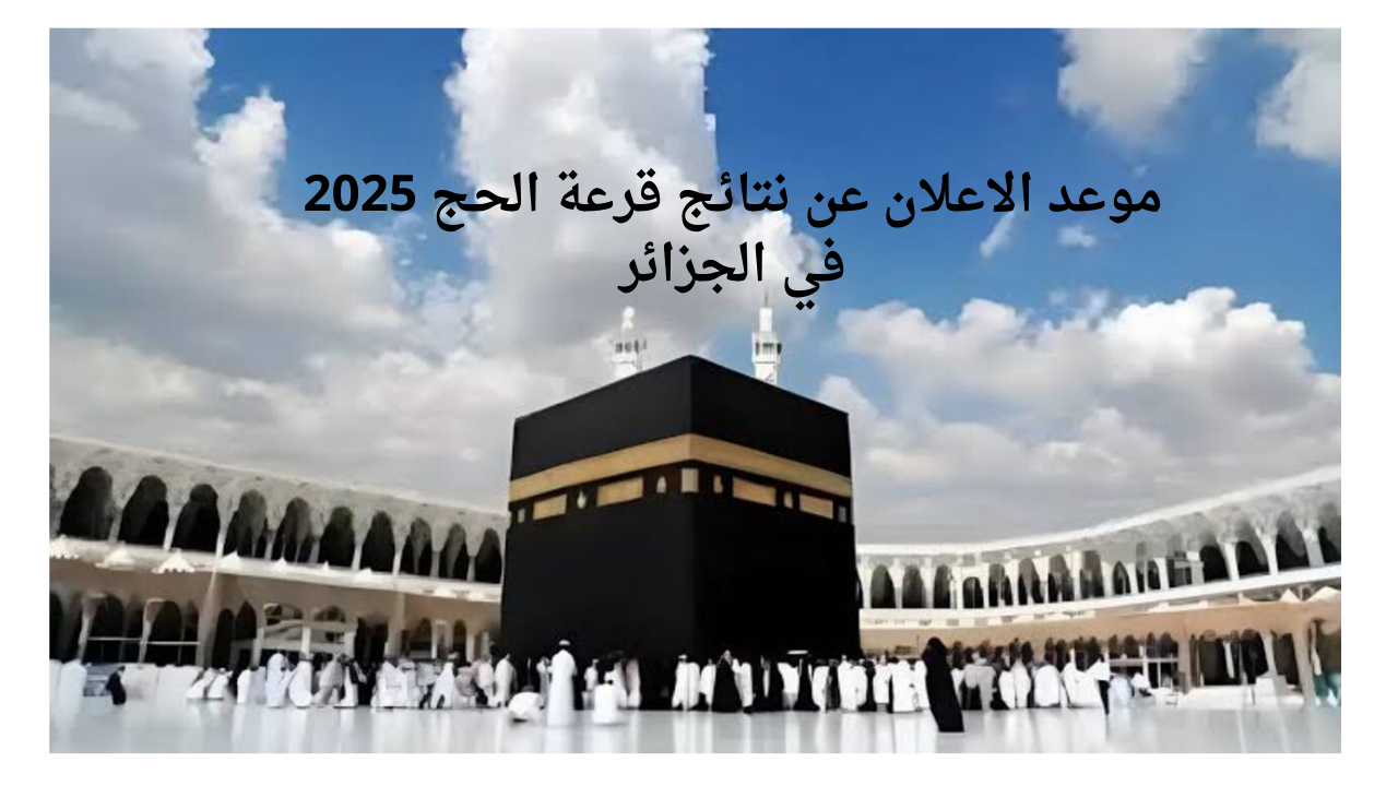موعد الاعلان عن نتائج قرعة الحج 2025 في الجزائر