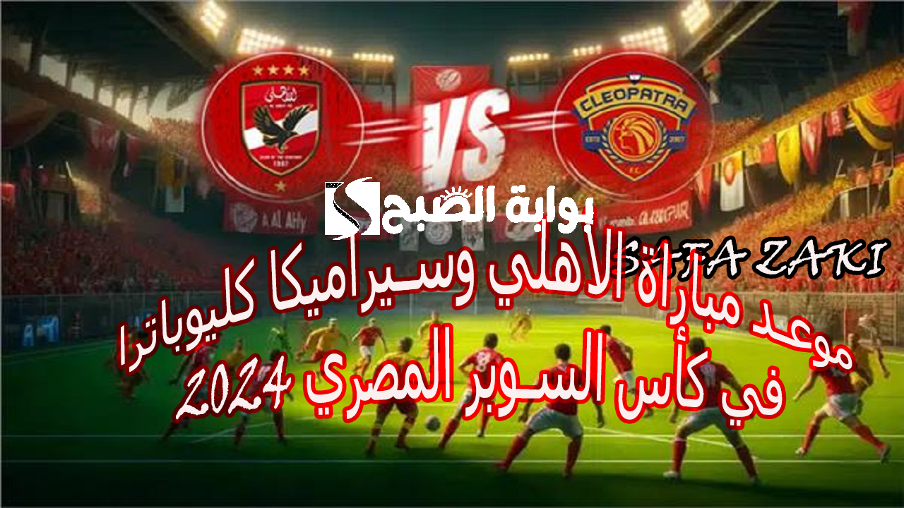 موعد مباراة الأهلي وسيراميكا كليوباترا في كأس السوبر المصري 2024