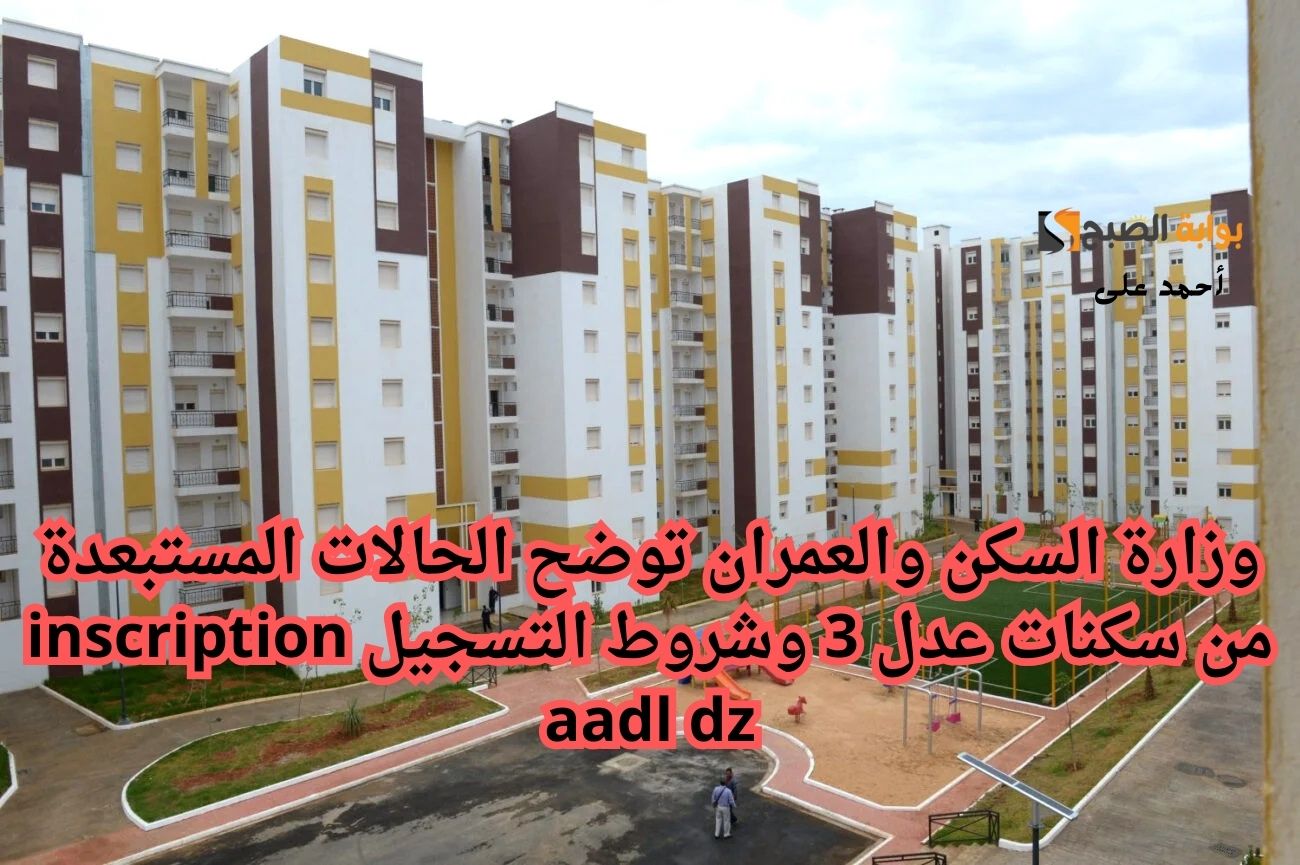 وزارة السكن والعمران توضح الحالات المستبعدة من سكنات عدل 3 وشروط التسجيل inscription aadl dz