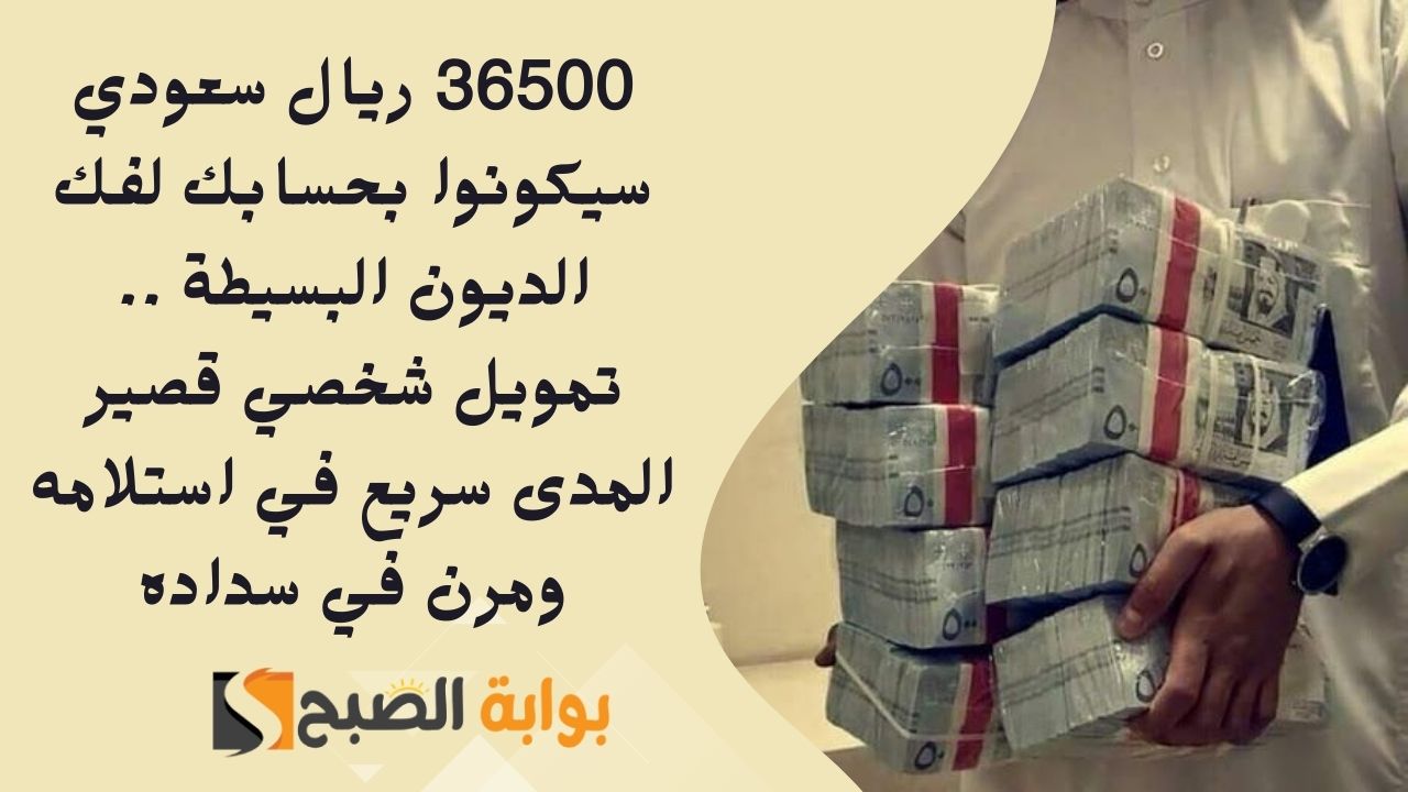 36500 ريال سعودي سيكونوا بحسابك لفك الديون البسيطة .. تمويل شخصي قصير المدى سريع في استلامه ومرن في سداده