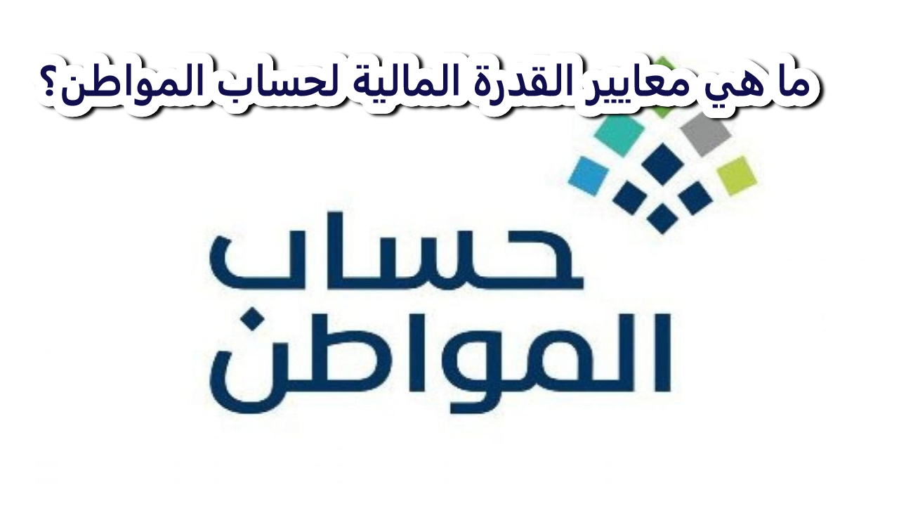 ما هي معايير القدرة المالية لحساب المواطن؟