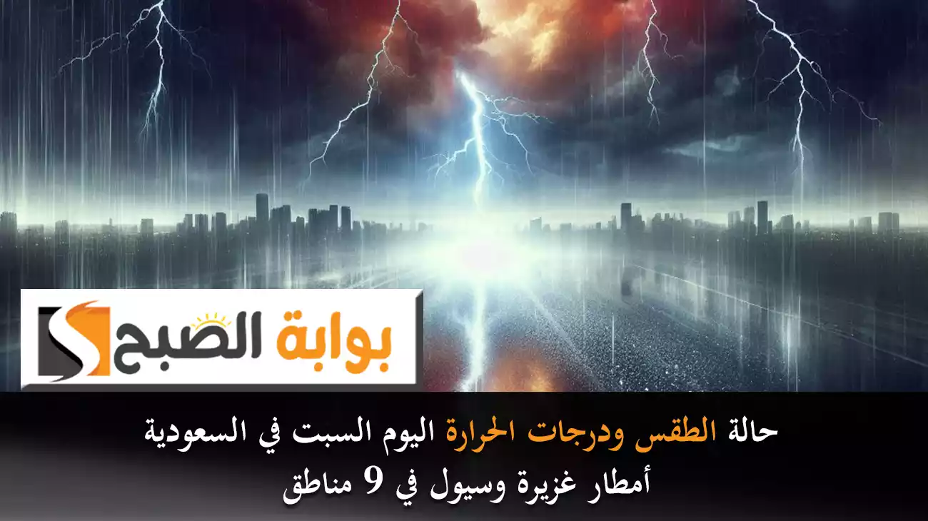 حالة الطقس ودرجات الحرارة اليوم السبت في السعودية.. أمطار غزيرة وسيول في 9 مناطق