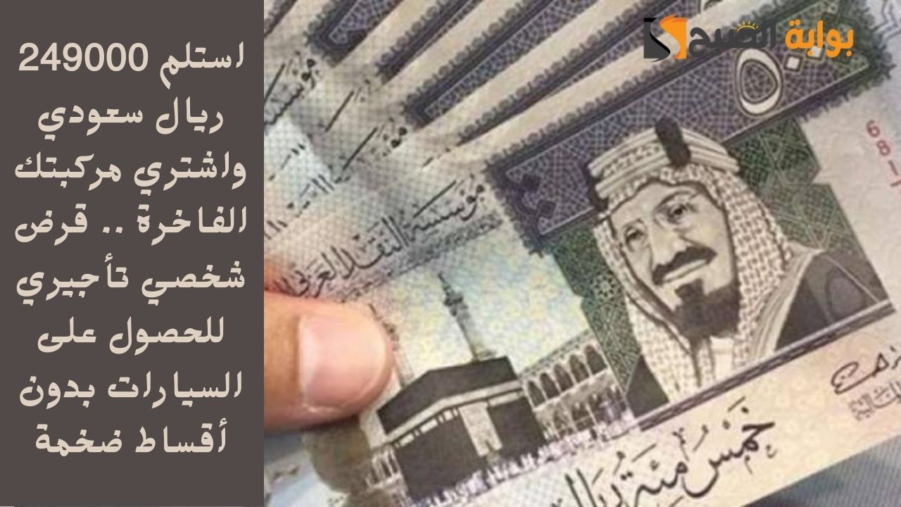 استلم 249000 ريال سعودي واشتري مركبتك الفاخرة .. قرض شخصي تأجيري للحصول على السيارات بدون أقساط ضخمة