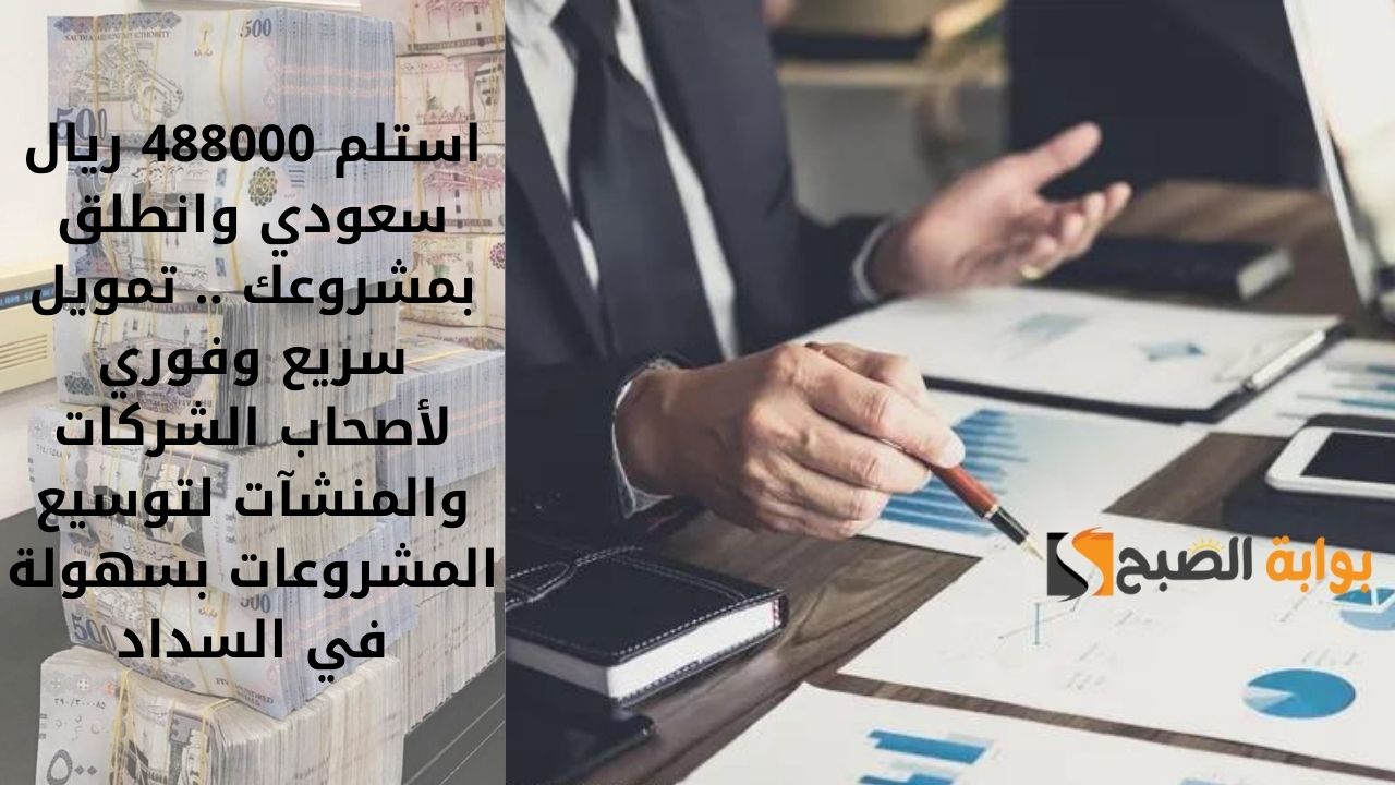 استلم 488000 ريال سعودي وانطلق بمشروعك .. تمويل سريع وفوري لأصحاب الشركات والمنشآت لتوسيع المشروعات بسهولة في السداد
