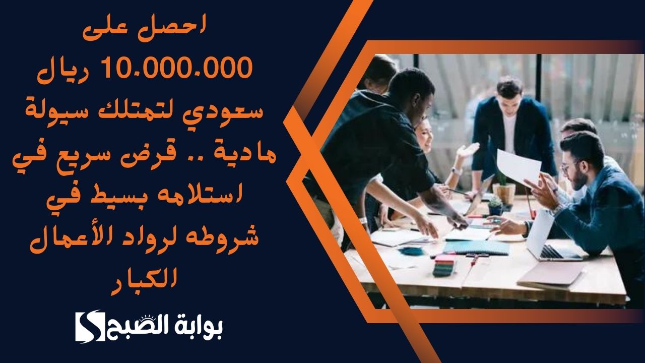 احصل على 10.000.000 ريال سعودي لتمتلك سيولة مادية .. قرض سريع في استلامه بسيط في شروطه لرواد الأعمال الكبار