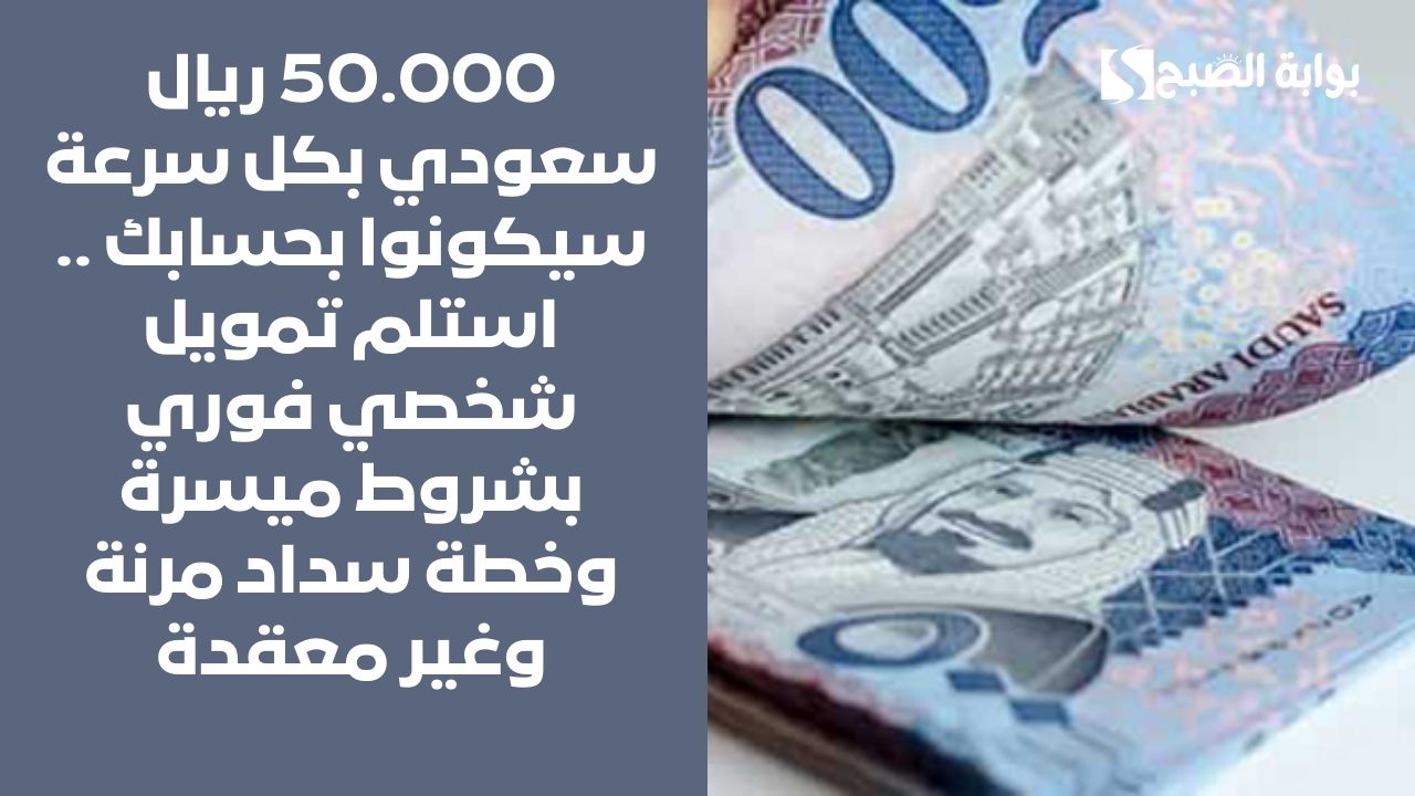50.000 ريال سعودي بكل سرعة سيكونوا بحسابك .. استلم تمويل شخصي فوري بشروط ميسرة وخطة سداد مرنة وغير معقدة