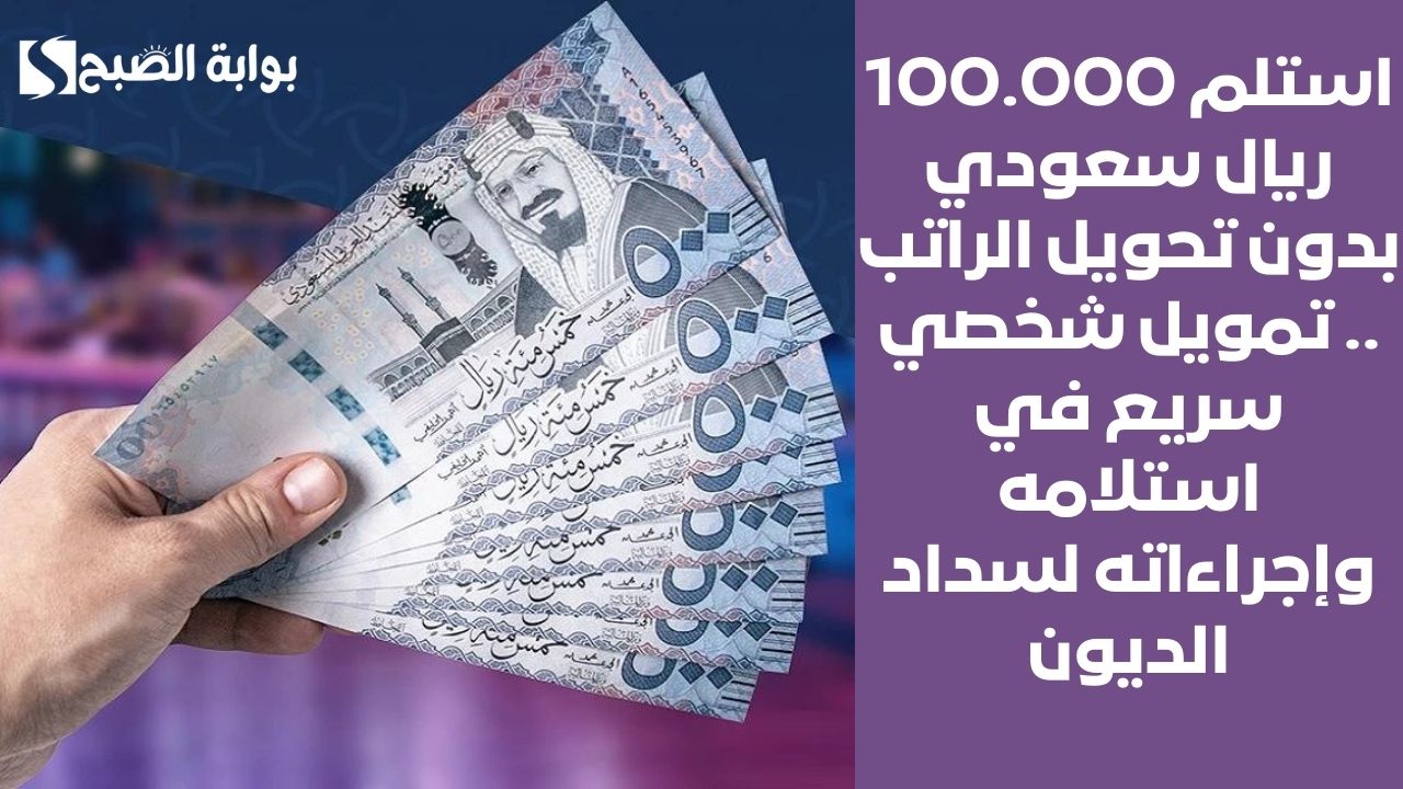 استلم 100.000 ريال سعودي بدون تحويل الراتب .. تمويل شخصي سريع في استلامه وإجراءاته لسداد الديون