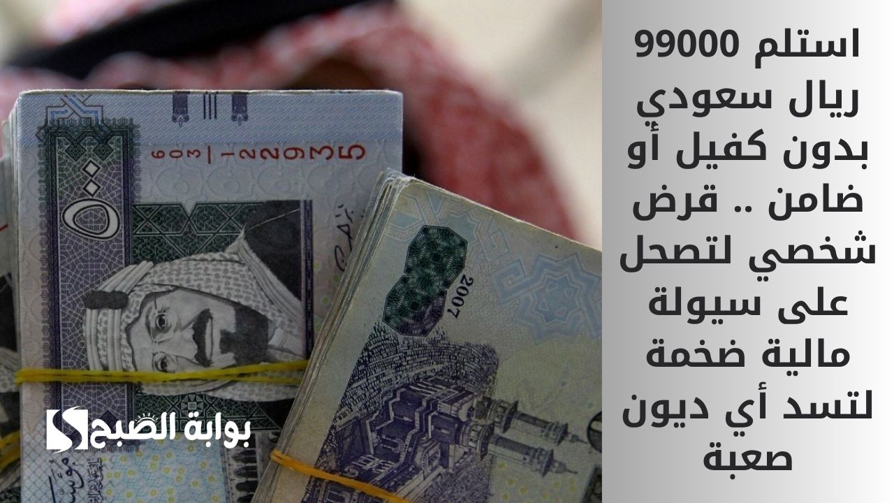 استلم 99000 ريال سعودي بدون كفيل أو ضامن .. قرض شخصي لتصحل على سيولة مالية ضخمة لتسد أي ديون صعبة