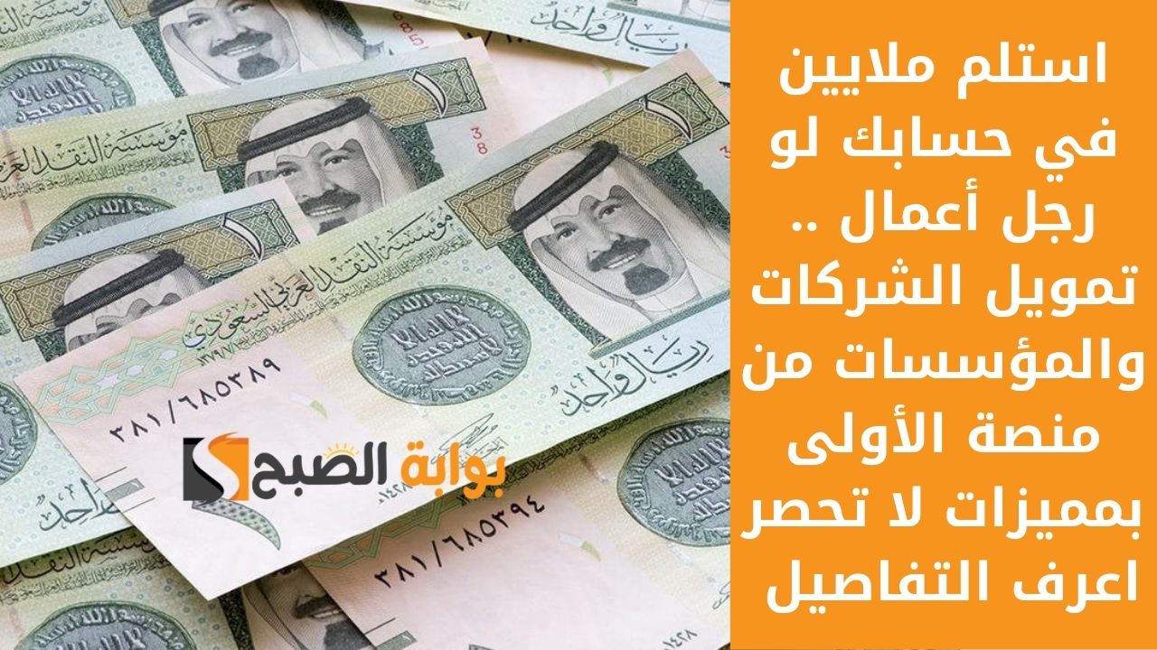 استلم ملايين في حسابك لو رجل أعمال .. تمويل الشركات والمؤسسات من منصة الأولى بمميزات لا تحصر اعرف التفاصيل