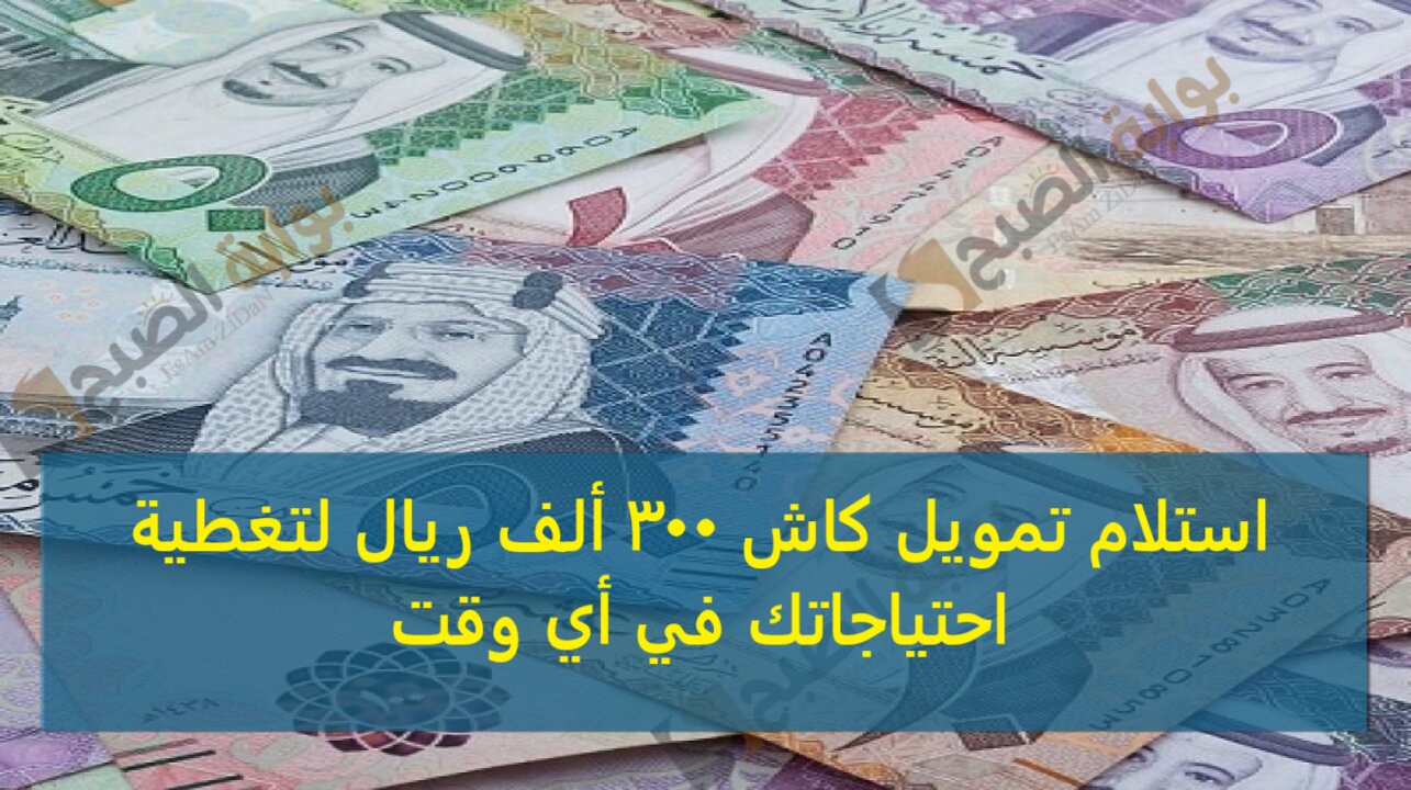 استلام تمويل كاش 300 ألف ريال لتغطية احتياجاتك في أي وقت