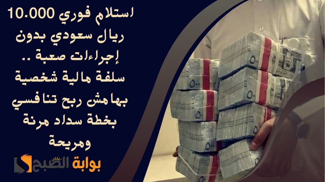 استلام فوري 10.000 ريال سعودي بدون إجراءات صعبة .. سلفة مالية شخصية بهامش ربح تنافسي بخطة سداد مرنة ومريحة