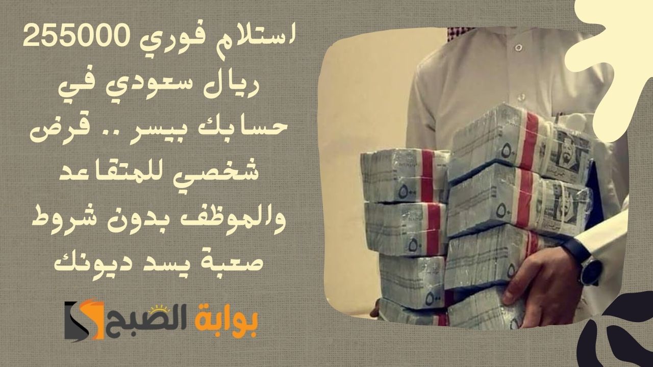 استلام فوري 255000 ريال سعودي في حسابك بيسر .. قرض شخصي للمتقاعد والموظف بدون شروط صعبة يسد ديونك