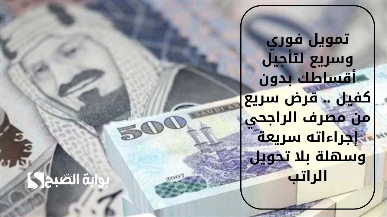 تمويل فوري وسريع لتأجيل أقساطك بدون كفيل .. قرض سريع من مصرف الراجحي إجراءاته سريعة وسهلة بلا تحويل الراتب