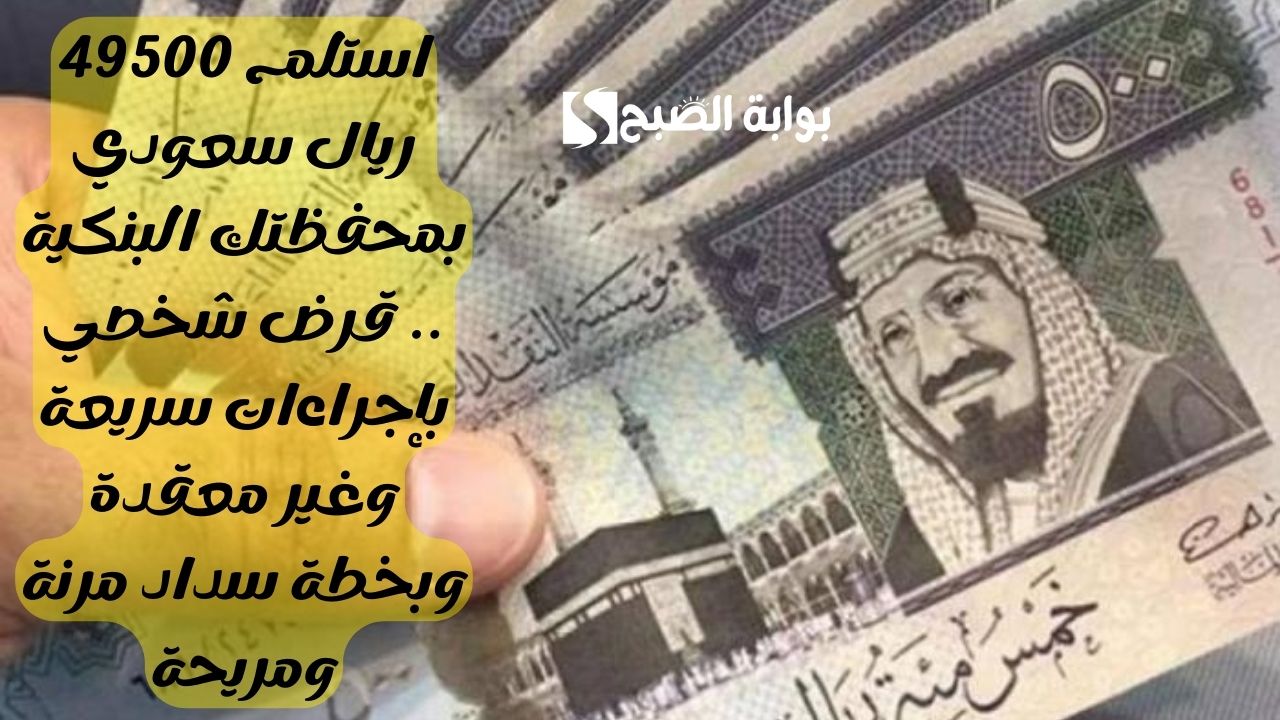 استلم 49500 ريال سعودي بمحفظتك البنكية .. قرض شخصي بإجراءات سريعة وغير معقدة وبخطة سداد مرنة ومريحة