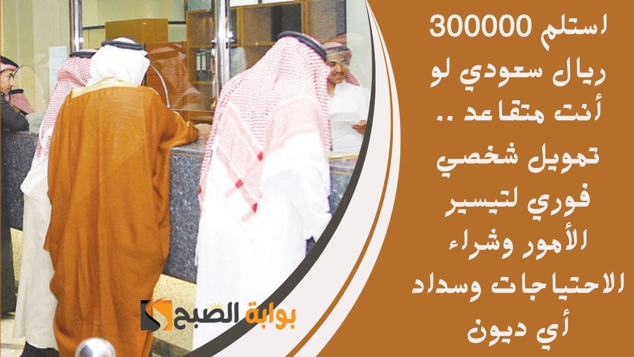 استلم 300000 ريال سعودي لو أنت متقاعد .. تمويل شخصي فوري لتيسير الأمور وشراء الاحتياجات وسداد أي ديون