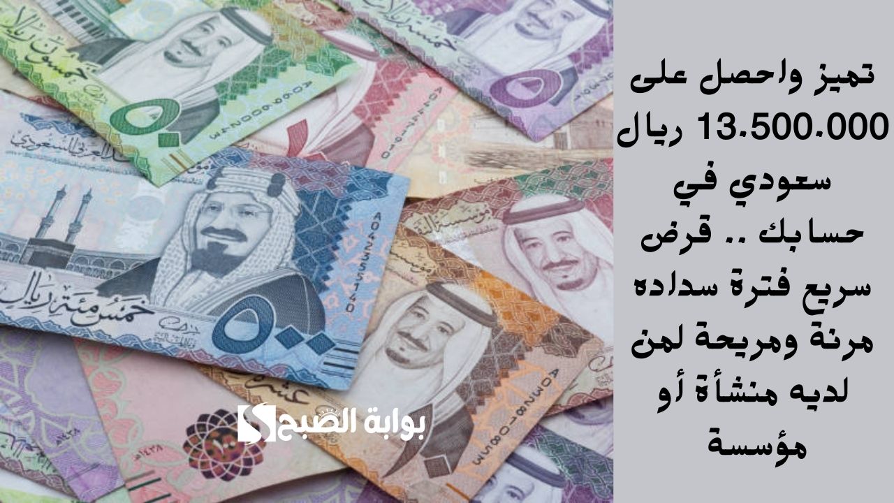 تميز واحصل على 13.500.000 ريال سعودي في حسابك .. قرض سريع فترة سداده مرنة ومريحة لمن لديه منشأة أو مؤسسة