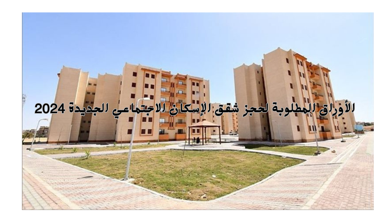 الأوراق المطلوبة لحجز شقق الإسكان الاجتماعي الجديدة 2024