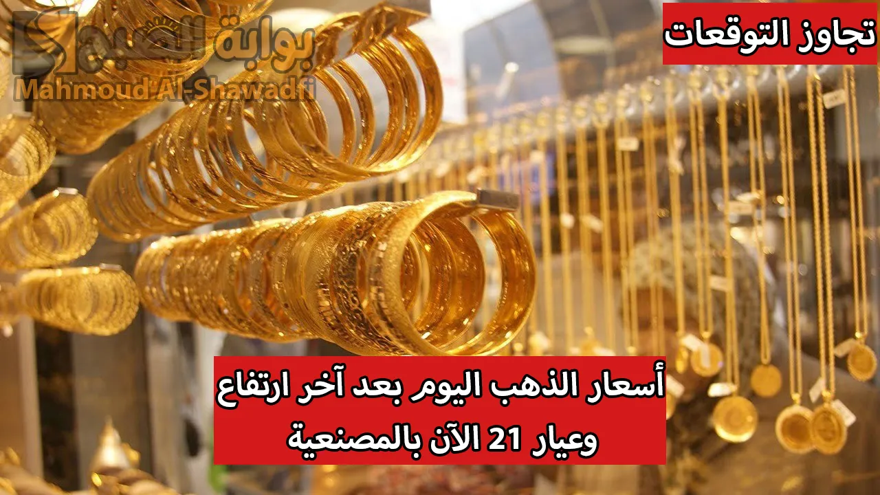 تجاوز التوقعات.. أسعار الذهب اليوم بعد آخر ارتفاع محليًا وعالميًا وعيار 21 الآن بالمصنعية
