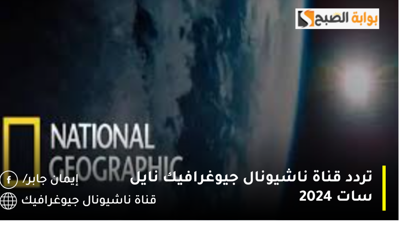 تردد قناة ناشيونال جيوغرافيك نايل سات 2024