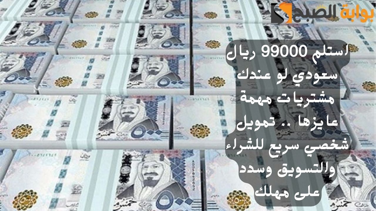 استلم 99000 ريال سعودي لو عندك مشتريات مهمة عايزها .. تمويل شخصي سريع للشراء والتسويق وسدد على مهلك