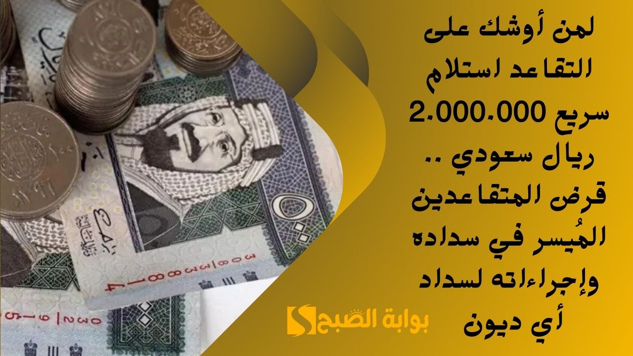 لمن أوشك على التقاعد استلام سريع 2.000.000 ريال سعودي .. قرض المتقاعدين المُيسر في سداده وإجراءاته لسداد أي ديون