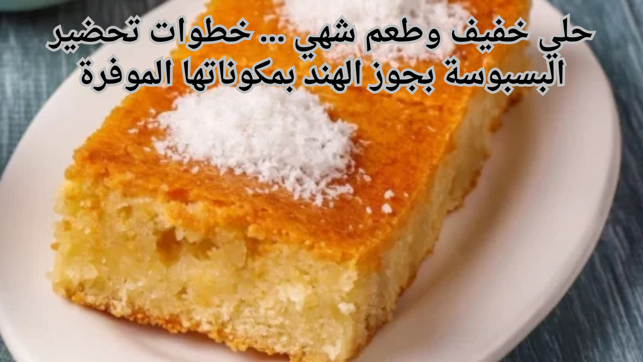 حلي خفيف وطعم شهي ... خطوات تحضير البسبوسة بجوز الهند بمكوناتها الموفرة